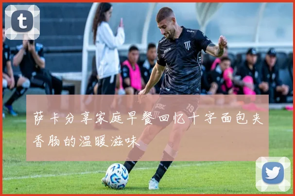 萨卡分享家庭早餐回忆十字面包夹香肠的温暖滋味