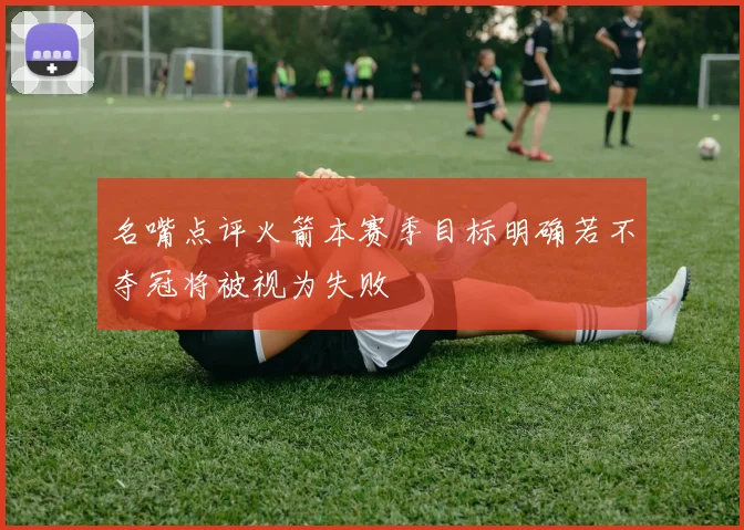 名嘴点评火箭本赛季目标明确若不夺冠将被视为失败