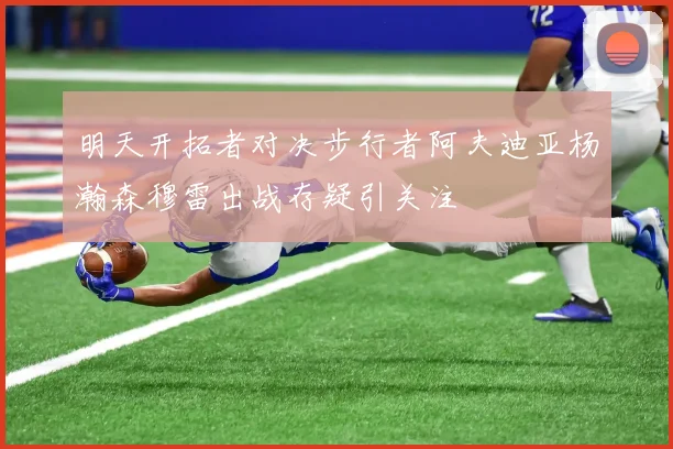 明天开拓者对决步行者阿夫迪亚杨瀚森穆雷出战存疑引关注