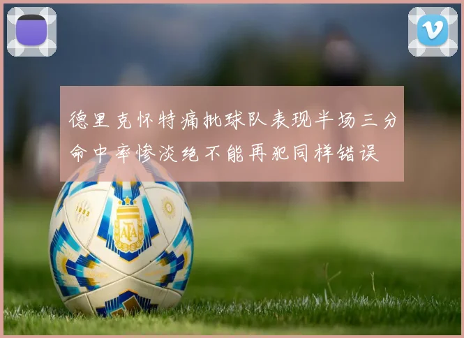 德里克怀特痛批球队表现半场三分命中率惨淡绝不能再犯同样错误