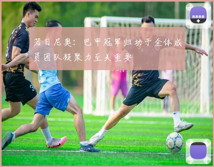 若日尼奥：巴甲冠军归功于全体成员团队凝聚力至关重要