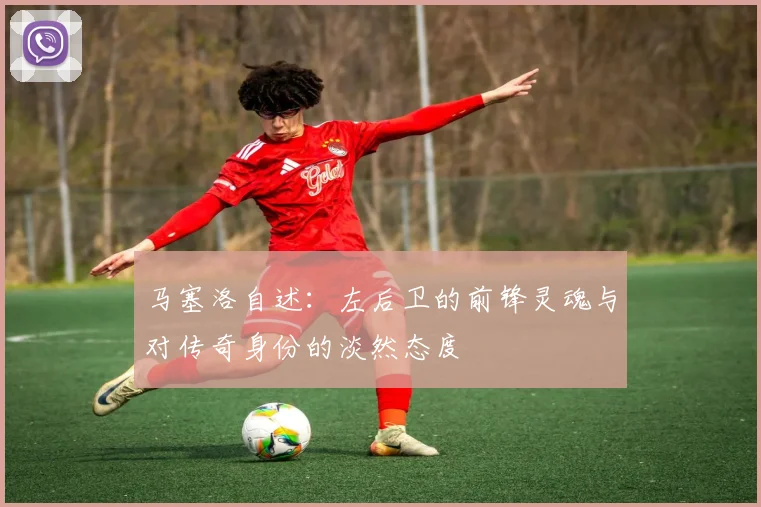马塞洛自述：左后卫的前锋灵魂与对传奇身份的淡然态度