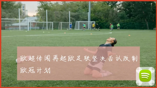 欧超传闻再起欧足联坚决否认改制欧冠计划