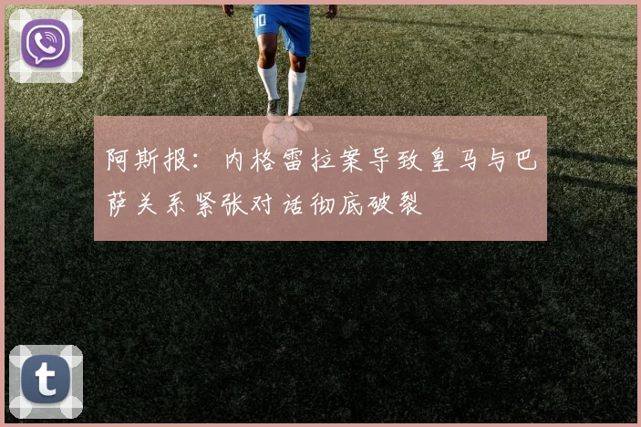 阿斯报：内格雷拉案导致皇马与巴萨关系紧张对话彻底破裂