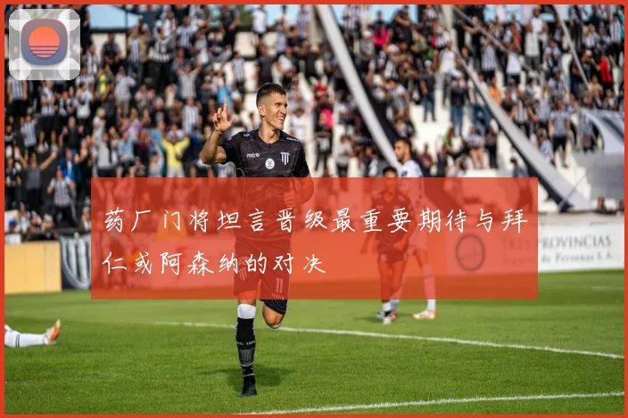 药厂门将坦言晋级最重要期待与拜仁或阿森纳的对决