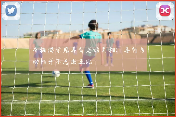 夸梅揭示慈善背后的真相：善行与动机并不总成正比