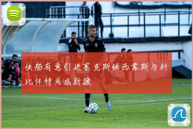 快船有意引进塞克斯顿西蒙斯与科比怀特或成新援