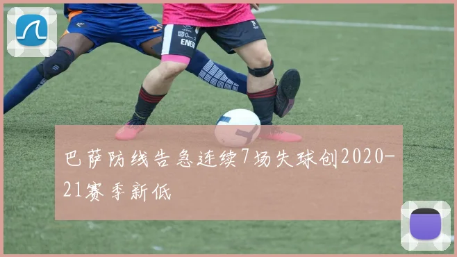 巴萨防线告急连续7场失球创2020-21赛季新低