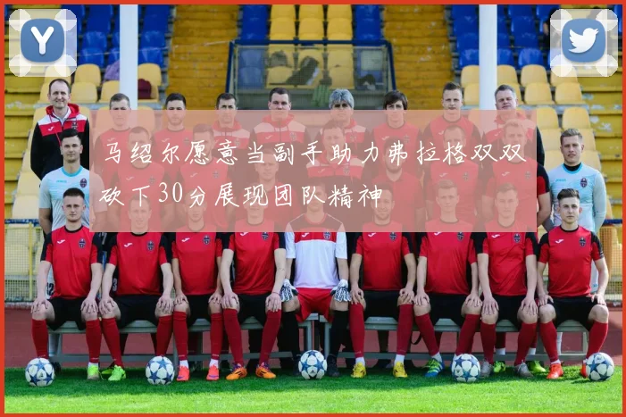 马绍尔愿意当副手助力弗拉格双双砍下30分展现团队精神