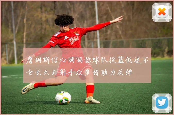 詹姆斯信心满满称球队投篮低迷不会长久好射手众多将助力反弹