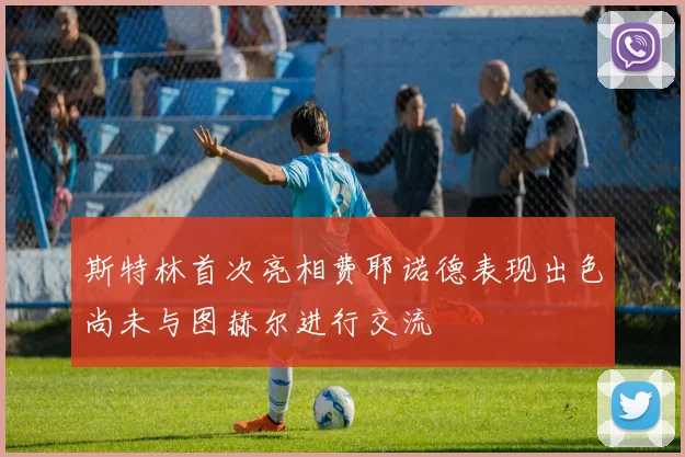 斯特林首次亮相费耶诺德表现出色尚未与图赫尔进行交流