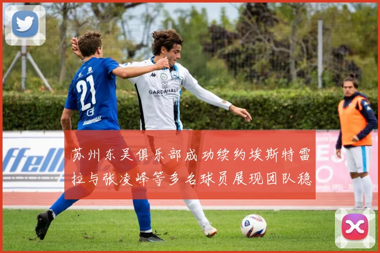 苏州东吴俱乐部成功续约埃斯特雷拉与张凌峰等多名球员展现团队稳定性