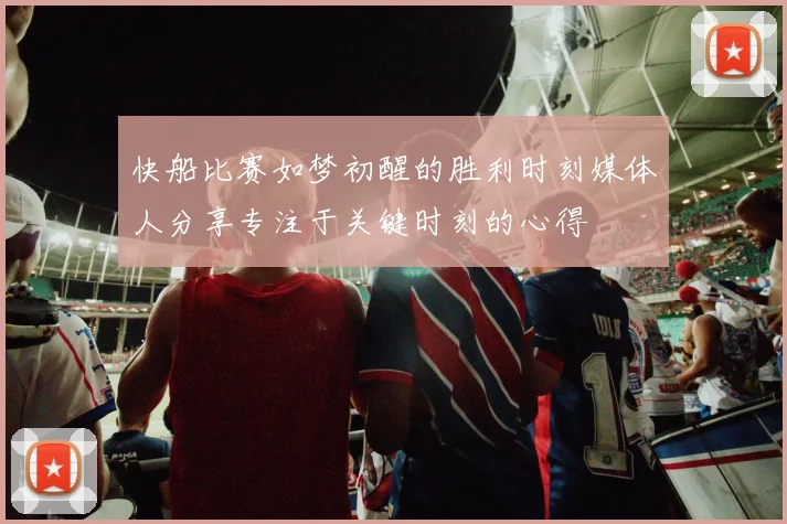 快船比赛如梦初醒的胜利时刻媒体人分享专注于关键时刻的心得