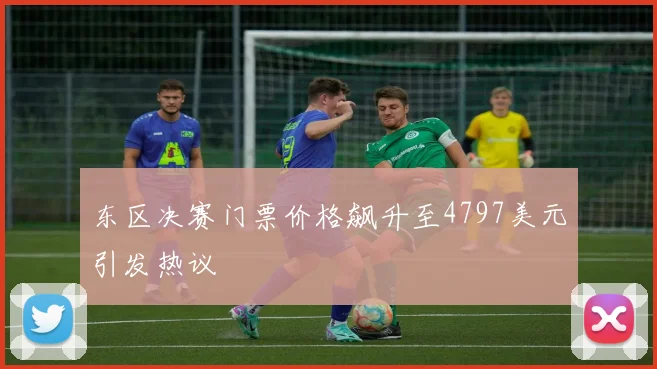 东区决赛门票价格飙升至4797美元引发热议