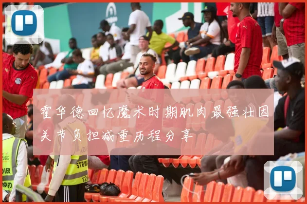 霍华德回忆魔术时期肌肉最强壮因关节负担减重历程分享