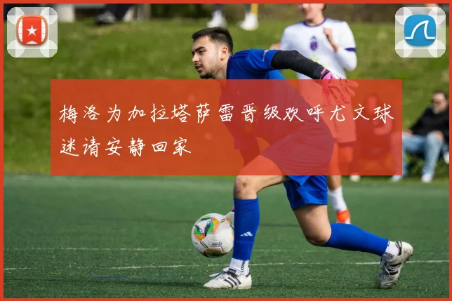梅洛为加拉塔萨雷晋级欢呼尤文球迷请安静回家