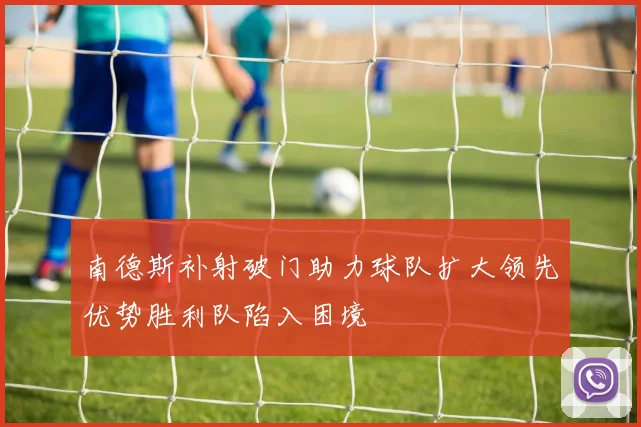 南德斯补射破门助力球队扩大领先优势胜利队陷入困境