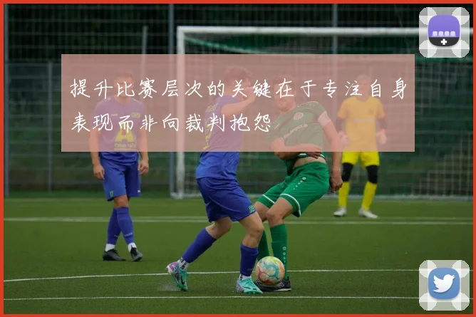 提升比赛层次的关键在于专注自身表现而非向裁判抱怨