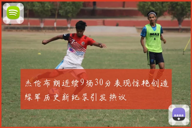 杰伦布朗连续9场30分表现惊艳创造绿军历史新纪录引发热议