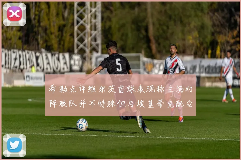 希勒点评维尔茨首球表现称主场对阵狼队并不特殊但与埃基蒂克配合默契